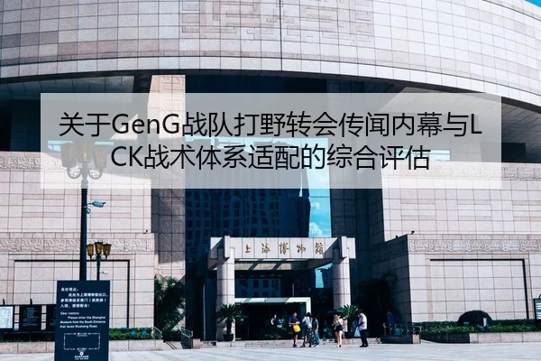 关于GenG战队打野转会传闻内幕与LCK战术体系适配的综合评估