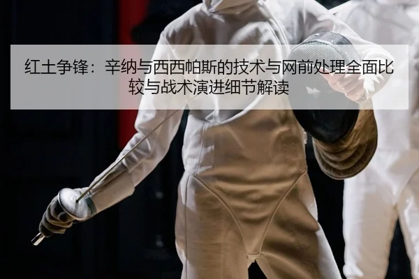红土争锋：辛纳与西西帕斯的技术与网前处理全面比较与战术演进细节解读（PG）