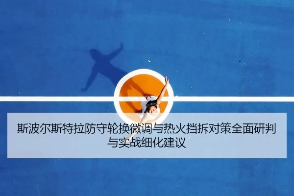 斯波尔斯特拉防守轮换微调与热火挡拆对策全面研判与实战细化建议（PG）