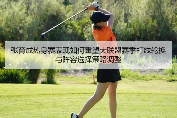 张育成热身赛表现如何重塑大联盟赛季打线轮换与阵容选择策略调整（PG）