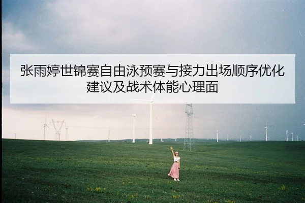 张雨婷世锦赛自由泳预赛与接力出场顺序优化建议及战术体能心理面 - PG